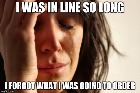 First World Problems Meme | I WAS IN LINE SO LONG I FORGOT WHAT I WAS GOING TO ORDER | image tagged in memes,first world problems | made w/ Imgflip meme maker