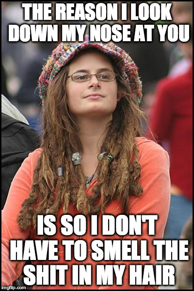 The truth about the college liberal girl | THE REASON I LOOK DOWN MY NOSE AT YOU IS SO I DON'T HAVE TO SMELL THE SHIT IN MY HAIR | image tagged in memes,college liberal | made w/ Imgflip meme maker