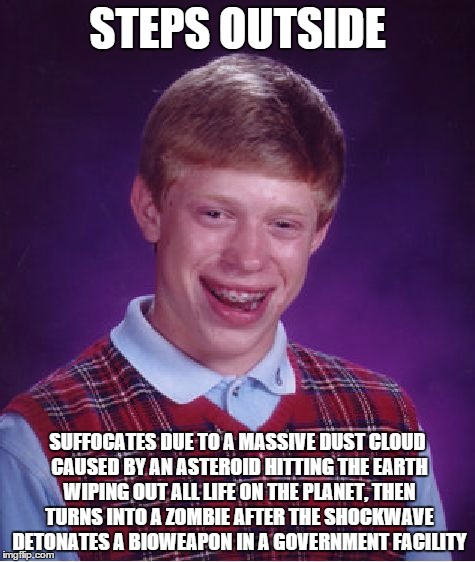 Bad Luck Brian Meme | STEPS OUTSIDE SUFFOCATES DUE TO A MASSIVE DUST CLOUD CAUSED BY AN ASTEROID HITTING THE EARTH WIPING OUT ALL LIFE ON THE PLANET, THEN TURNS I | image tagged in memes,bad luck brian | made w/ Imgflip meme maker