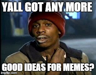 Y'all Got Any More Of That | YALL GOT ANY MORE GOOD IDEAS FOR MEMES? | image tagged in memes,yall got any more of | made w/ Imgflip meme maker