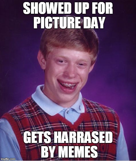 Bad Luck Brian Meme | SHOWED UP FOR PICTURE DAY GETS HARRASED BY MEMES | image tagged in memes,bad luck brian | made w/ Imgflip meme maker