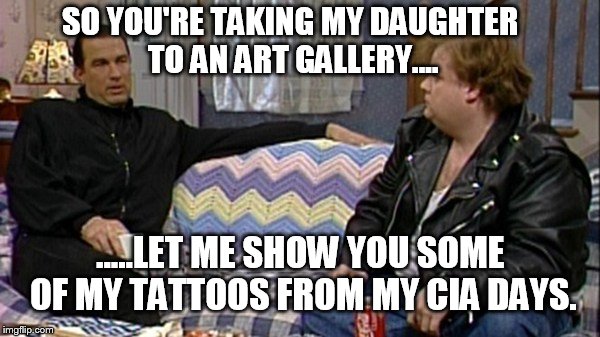 SO YOU'RE TAKING MY DAUGHTER TO AN ART GALLERY.... .....LET ME SHOW YOU SOME OF MY TATTOOS FROM MY CIA DAYS. | made w/ Imgflip meme maker
