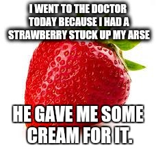 Strawberry | I WENT TO THE DOCTOR TODAY BECAUSE I HAD A STRAWBERRY STUCK UP MY ARSE HE GAVE ME SOME CREAM FOR IT. | image tagged in strawberry | made w/ Imgflip meme maker
