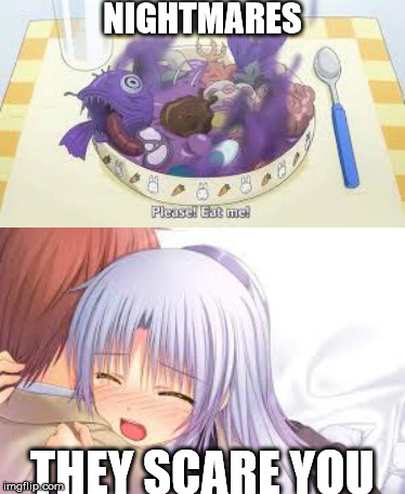 NIGHTMARES | NIGHTMARES THEY SCARE YOU | image tagged in food,nightmares,angelbeats,fear,meal,romance | made w/ Imgflip meme maker