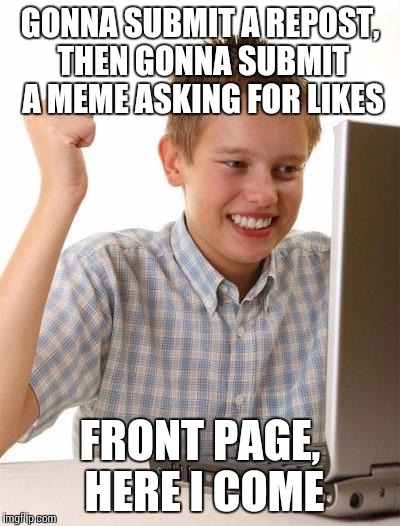 First Day On The Internet Kid Meme | GONNA SUBMIT A REPOST, THEN GONNA SUBMIT A MEME ASKING FOR LIKES FRONT PAGE, HERE I COME | image tagged in memes,first day on the internet kid | made w/ Imgflip meme maker