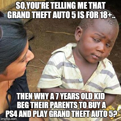 Third World Skeptical Kid | SO,YOU'RE TELLING ME THAT GRAND THEFT AUTO 5 IS FOR 18+.. THEN WHY A 7 YEARS OLD KID BEG THEIR PARENTS TO BUY A PS4 AND PLAY GRAND THEFT AUT | image tagged in memes,third world skeptical kid | made w/ Imgflip meme maker