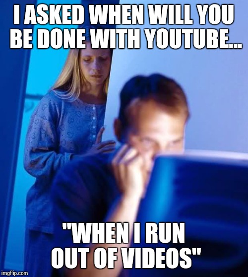 Internet Husband | I ASKED WHEN WILL YOU BE DONE WITH YOUTUBE... "WHEN I RUN OUT OF VIDEOS" | image tagged in internet husband | made w/ Imgflip meme maker