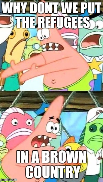 Put It Somewhere Else Patrick Meme | WHY DONT WE PUT THE REFUGEES IN A BROWN COUNTRY | image tagged in memes,put it somewhere else patrick | made w/ Imgflip meme maker