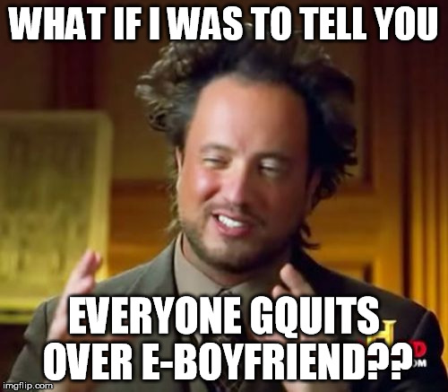 Ancient Aliens Meme | WHAT IF I WAS TO TELL YOU EVERYONE GQUITS OVER E-BOYFRIEND?? | image tagged in memes,ancient aliens | made w/ Imgflip meme maker