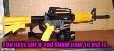 nail gun  | I DO HAVE ONE IF YOU KNOW HOW TO USE IT ... | image tagged in nail gun  | made w/ Imgflip meme maker