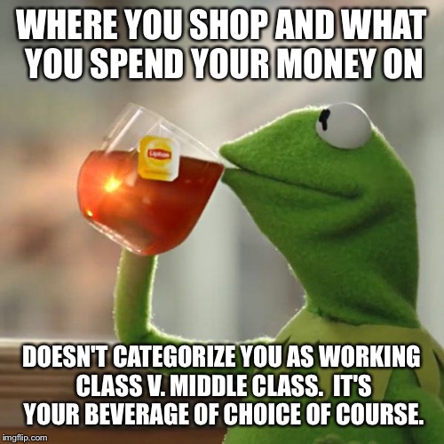 But That's None Of My Business Meme | WHERE YOU SHOP AND WHAT YOU SPEND YOUR MONEY ON DOESN'T CATEGORIZE YOU AS WORKING CLASS V. MIDDLE CLASS.  IT'S YOUR BEVERAGE OF CHOICE OF CO | image tagged in memes,but thats none of my business,kermit the frog | made w/ Imgflip meme maker