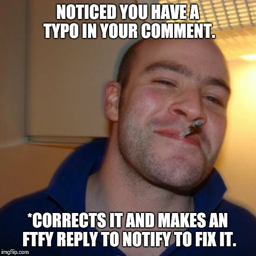 Good Guy Greg Meme | NOTICED YOU HAVE A TYPO IN YOUR COMMENT. *CORRECTS IT AND MAKES AN FTFY REPLY TO NOTIFY TO FIX IT. | image tagged in memes,good guy greg | made w/ Imgflip meme maker