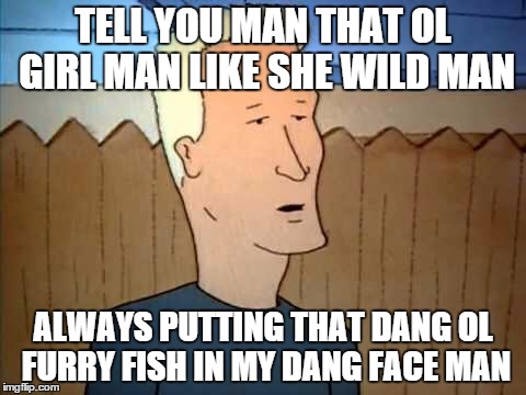 Boomhower  | TELL YOU MAN THAT OL GIRL MAN LIKE SHE WILD MAN ALWAYS PUTTING THAT DANG OL FURRY FISH IN MY DANG FACE MAN | image tagged in boomhower,memes | made w/ Imgflip meme maker