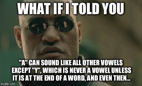 Matrix Morpheus Meme | WHAT IF I TOLD YOU "A" CAN SOUND LIKE ALL OTHER VOWELS EXCEPT "Y", WHICH IS NEVER A VOWEL UNLESS IT IS AT THE END OF A WORD, AND EVEN THEN.. | image tagged in memes,matrix morpheus | made w/ Imgflip meme maker