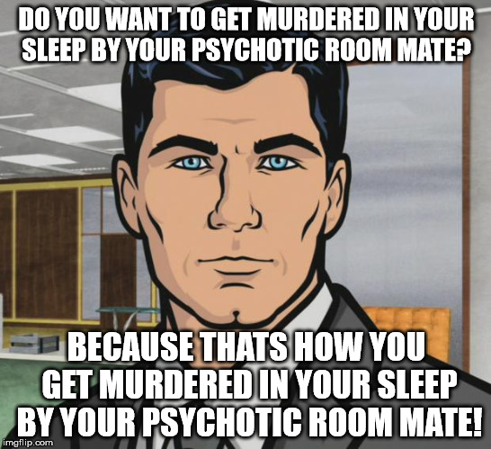 Archer | DO YOU WANT TO GET MURDERED IN YOUR SLEEP BY YOUR PSYCHOTIC ROOM MATE? BECAUSE THATS HOW YOU GET MURDERED IN YOUR SLEEP BY YOUR PSYCHOTIC RO | image tagged in memes,archer,AdviceAnimals | made w/ Imgflip meme maker