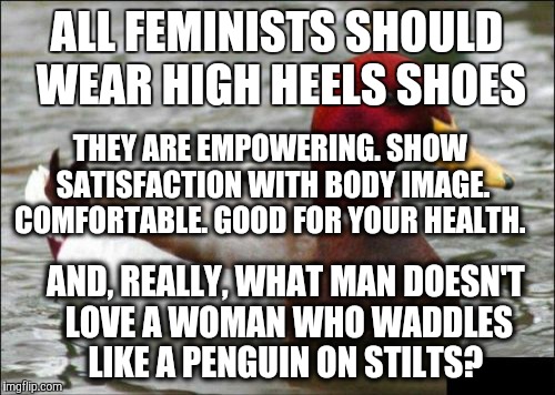 Best way to show equality with men?  | ALL FEMINISTS SHOULD WEAR HIGH HEELS SHOES AND, REALLY, WHAT MAN DOESN'T LOVE A WOMAN WHO WADDLES LIKE A PENGUIN ON STILTS? THEY ARE EMPOWER | image tagged in memes,malicious advice mallard | made w/ Imgflip meme maker