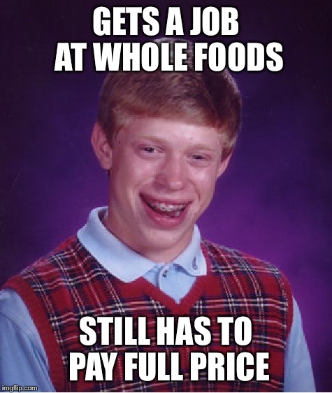 Bad Luck Brian Meme | GETS A JOB AT WHOLE FOODS STILL HAS TO PAY FULL PRICE | image tagged in memes,bad luck brian | made w/ Imgflip meme maker