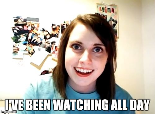 Overly Attached Girlfriend Meme | I'VE BEEN WATCHING ALL DAY | image tagged in memes,overly attached girlfriend | made w/ Imgflip meme maker
