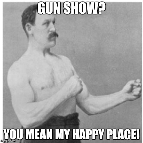 Overly Manly Man Meme | GUN SHOW? YOU MEAN MY HAPPY PLACE! | image tagged in memes,overly manly man | made w/ Imgflip meme maker
