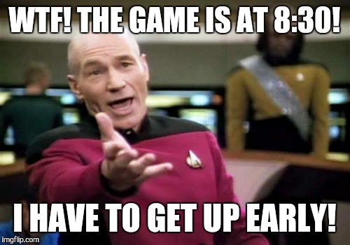 Picard Wtf | WTF! THE GAME IS AT 8:30! I HAVE TO GET UP EARLY! | image tagged in memes,picard wtf | made w/ Imgflip meme maker