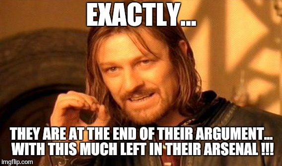 One Does Not Simply Meme | EXACTLY... THEY ARE AT THE END OF THEIR ARGUMENT... WITH THIS MUCH LEFT IN THEIR ARSENAL !!! | image tagged in memes,one does not simply | made w/ Imgflip meme maker