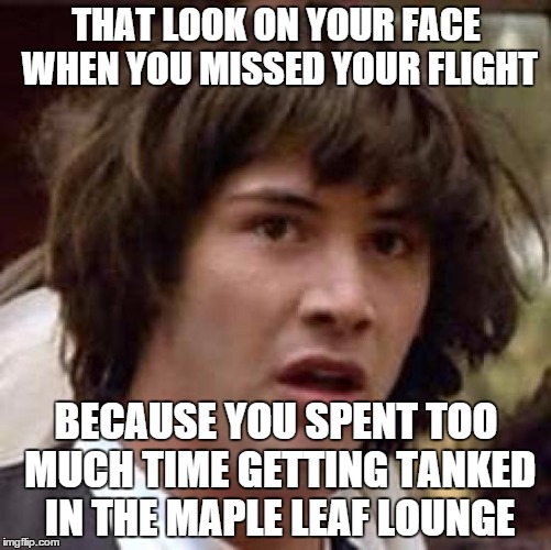 Conspiracy Keanu | THAT LOOK ON YOUR FACE WHEN YOU MISSED YOUR FLIGHT BECAUSE YOU SPENT TOO MUCH TIME GETTING TANKED  IN THE MAPLE LEAF LOUNGE | image tagged in memes,conspiracy keanu | made w/ Imgflip meme maker