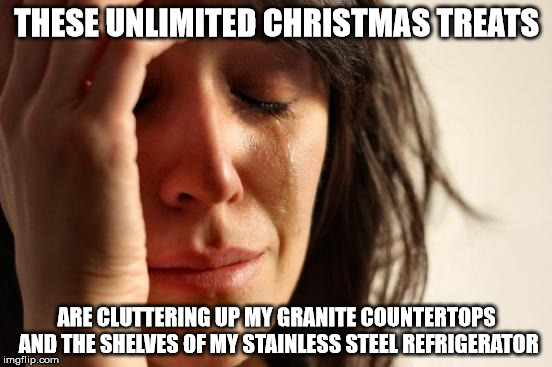 Let's not even talk about the presents. | THESE UNLIMITED CHRISTMAS TREATS ARE CLUTTERING UP MY GRANITE COUNTERTOPS AND THE SHELVES OF MY STAINLESS STEEL REFRIGERATOR | image tagged in memes,first world problems | made w/ Imgflip meme maker