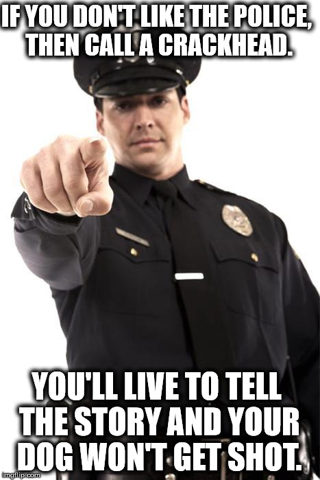 No, really.  Don't call the police. | IF YOU DON'T LIKE THE POLICE, THEN CALL A CRACKHEAD. YOU'LL LIVE TO TELL THE STORY AND YOUR DOG WON'T GET SHOT. | image tagged in police,police brutality,dogs | made w/ Imgflip meme maker