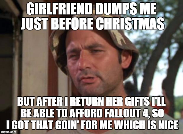 So I Got That Goin For Me Which Is Nice | GIRLFRIEND DUMPS ME JUST BEFORE CHRISTMAS BUT AFTER I RETURN HER GIFTS I'LL BE ABLE TO AFFORD FALLOUT 4, SO I GOT THAT GOIN' FOR ME WHICH IS | image tagged in memes,so i got that goin for me which is nice,AdviceAnimals | made w/ Imgflip meme maker
