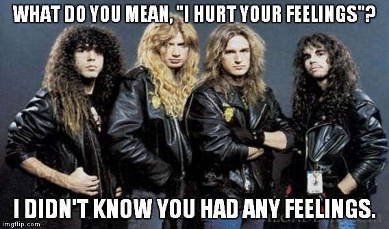 WHAT DO YOU MEAN, "I HURT YOUR FEELINGS"? I DIDN'T KNOW YOU HAD ANY FEELINGS. | made w/ Imgflip meme maker
