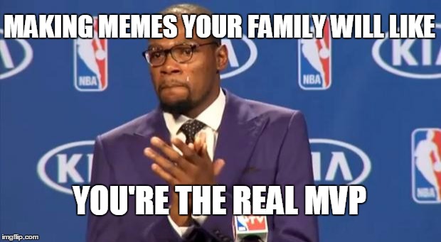 You The Real MVP Meme | MAKING MEMES YOUR FAMILY WILL LIKE YOU'RE THE REAL MVP | image tagged in memes,you the real mvp | made w/ Imgflip meme maker
