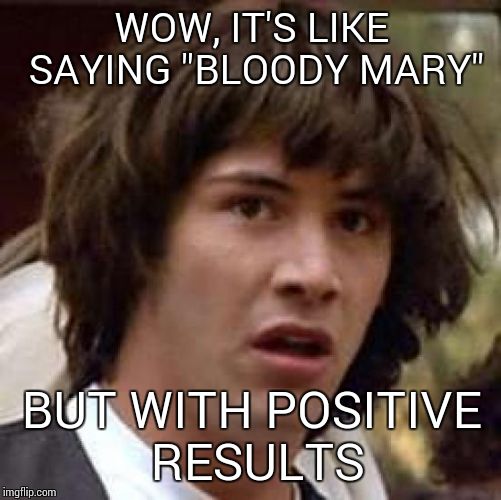 Conspiracy Keanu Meme | WOW, IT'S LIKE SAYING "BLOODY MARY" BUT WITH POSITIVE RESULTS | image tagged in memes,conspiracy keanu | made w/ Imgflip meme maker