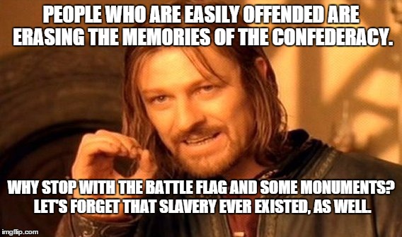 One Does Not Simply Meme | PEOPLE WHO ARE EASILY OFFENDED ARE ERASING THE MEMORIES OF THE CONFEDERACY. WHY STOP WITH THE BATTLE FLAG AND SOME MONUMENTS?  LET'S FORGET  | image tagged in memes,one does not simply | made w/ Imgflip meme maker