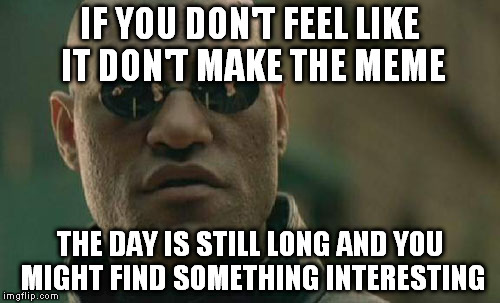 Matrix Morpheus | IF YOU DON'T FEEL LIKE IT DON'T MAKE THE MEME THE DAY IS STILL LONG AND YOU MIGHT FIND SOMETHING INTERESTING | image tagged in memes,matrix morpheus | made w/ Imgflip meme maker