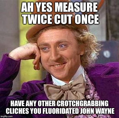 Creepy Condescending Wonka | AH YES MEASURE TWICE CUT ONCE HAVE ANY OTHER CROTCHGRABBING CLICHES YOU FLUORIDATED JOHN WAYNE | image tagged in memes,creepy condescending wonka | made w/ Imgflip meme maker