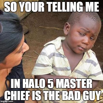 Third World Skeptical Kid | SO YOUR TELLING ME IN HALO 5 MASTER CHIEF IS THE BAD GUY | image tagged in memes,third world skeptical kid | made w/ Imgflip meme maker