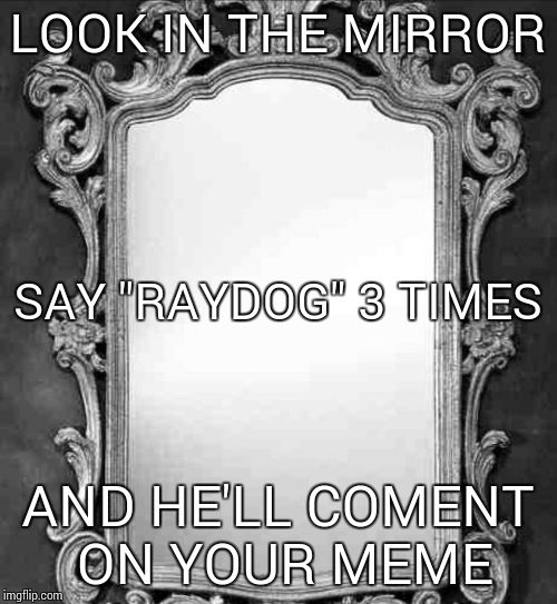 Legend says | LOOK IN THE MIRROR AND HE'LL COMENT ON YOUR MEME SAY "RAYDOG" 3 TIMES | image tagged in mirror | made w/ Imgflip meme maker