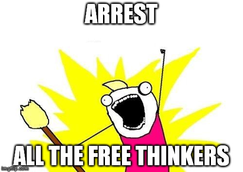 X All The Y Meme | ARREST ALL THE FREE THINKERS | image tagged in memes,x all the y | made w/ Imgflip meme maker