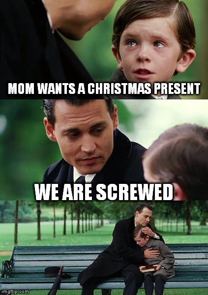 Finding Neverland Meme | MOM WANTS A CHRISTMAS PRESENT WE ARE SCREWED | image tagged in memes,finding neverland | made w/ Imgflip meme maker