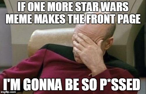 Captain Picard Facepalm | IF ONE MORE STAR WARS MEME MAKES THE FRONT PAGE I'M GONNA BE SO P*SSED | image tagged in memes,captain picard facepalm | made w/ Imgflip meme maker