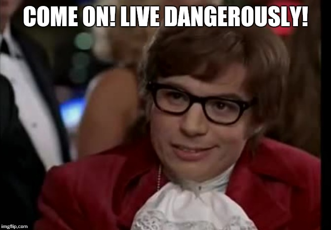 COME ON! LIVE DANGEROUSLY! | made w/ Imgflip meme maker