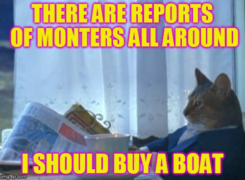 I Should Buy A Boat Cat Meme | THERE ARE REPORTS OF MONTERS ALL AROUND I SHOULD BUY A BOAT | image tagged in memes,i should buy a boat cat | made w/ Imgflip meme maker
