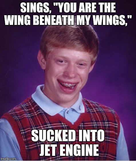 Bad Luck Brian | SINGS, "YOU ARE THE WING BENEATH MY WINGS," SUCKED INTO JET ENGINE | image tagged in memes,bad luck brian | made w/ Imgflip meme maker