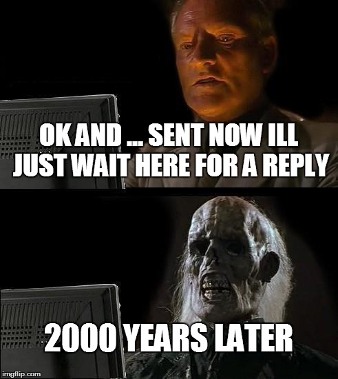 I'll Just Wait Here | OK AND ... SENT NOW ILL JUST WAIT HERE FOR A REPLY 2000 YEARS LATER | image tagged in memes,ill just wait here | made w/ Imgflip meme maker