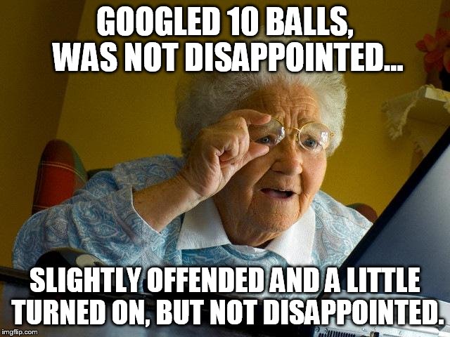 Grandma Finds The Internet Meme | GOOGLED 10 BALLS, WAS NOT DISAPPOINTED... SLIGHTLY OFFENDED AND A LITTLE TURNED ON, BUT NOT DISAPPOINTED. | image tagged in memes,grandma finds the internet | made w/ Imgflip meme maker
