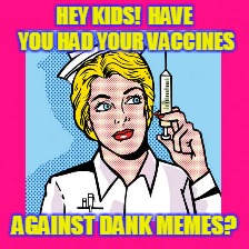 HEY KIDS!  HAVE YOU HAD YOUR VACCINES AGAINST DANK MEMES? | made w/ Imgflip meme maker
