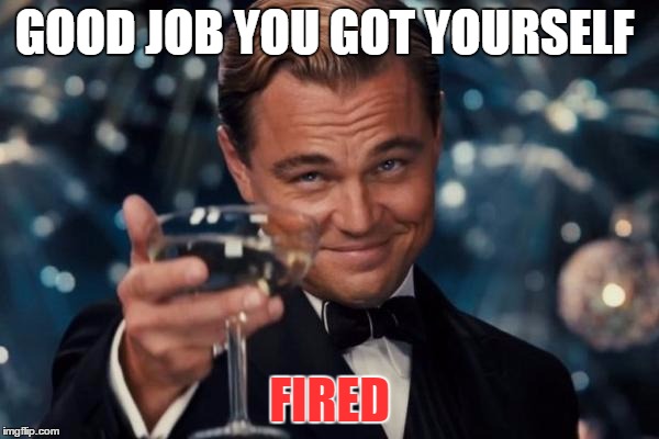 Leonardo Dicaprio Cheers | GOOD JOB YOU GOT YOURSELF FIRED | image tagged in memes,leonardo dicaprio cheers | made w/ Imgflip meme maker