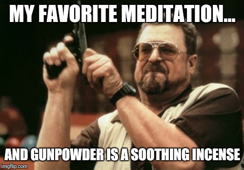 Am I The Only One Around Here Meme | MY FAVORITE MEDITATION... AND GUNPOWDER IS A SOOTHING INCENSE | image tagged in memes,am i the only one around here | made w/ Imgflip meme maker