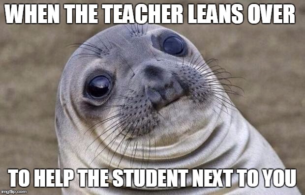 Awkward Moment Sealion Meme | WHEN THE TEACHER LEANS OVER TO HELP THE STUDENT NEXT TO YOU | image tagged in memes,awkward moment sealion | made w/ Imgflip meme maker