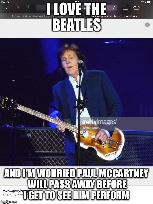 Beatles | I LOVE THE BEATLES AND I'M WORRIED PAUL MCCARTNEY WILL PASS AWAY BEFORE I GET TO SEE HIM PERFORM | image tagged in celebs | made w/ Imgflip meme maker